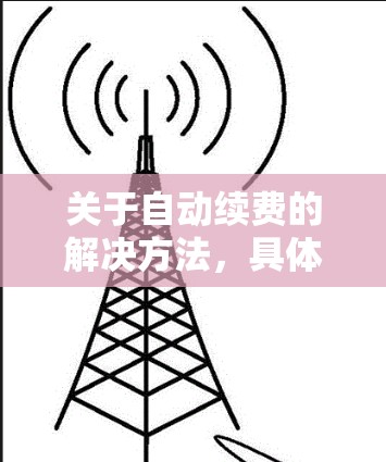 关于自动续费的解决方法，具体步骤取决于您使用的是哪种VPN服务或平台。以下是一些常见的解决方法