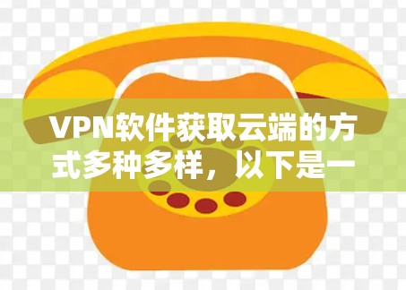 VPN软件获取云端的方式多种多样，以下是一些常见的方法和步骤