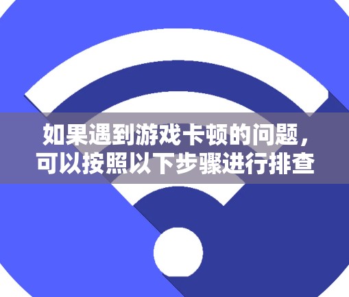 如果遇到游戏卡顿的问题，可以按照以下步骤进行排查和解决