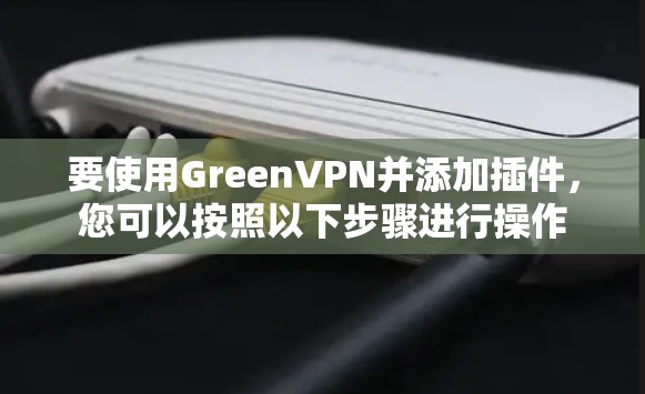 要使用GreenVPN并添加插件，您可以按照以下步骤进行操作