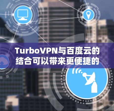 TurboVPN与百度云的结合可以带来更便捷的云存储和云服务体验，以下是详细的信息