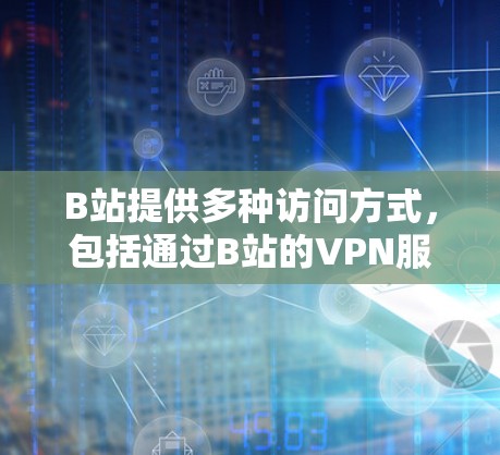 B站提供多种访问方式，包括通过B站的VPN服务访问特定内容，或者通过其他平台访问B站并选择VPN功能。以下是几种方法可以帮助您访问B站