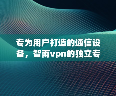 专为用户打造的通信设备，智雨vpn的独立专