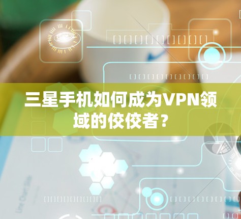 三星手机如何成为VPN领域的佼佼者？