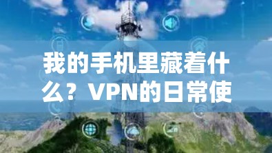 我的手机里藏着什么？VPN的日常使用与安全小记