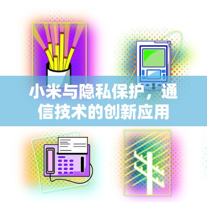 小米与隐私保护，通信技术的创新应用