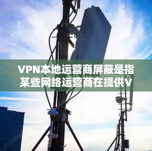 VPN本地运营商屏蔽是指某些网络运营商在提供VPN服务时，对用户设置了一些限制或禁止使用某些功能的措施。这些限制可能包括