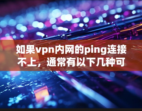 如果vpn内网的ping连接不上，通常有以下几种可能的原因和解决方法