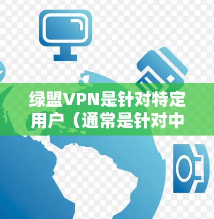 绿盟VPN是针对特定用户（通常是针对中国用户）提供的VPN服务，其主要目的是为了帮助用户更好地管理上网行为。如果你在使用绿盟VPN时遇到了问题，可能是因为以下原因