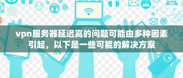 vpn服务器延迟高的问题可能由多种因素引起，以下是一些可能的解决方案