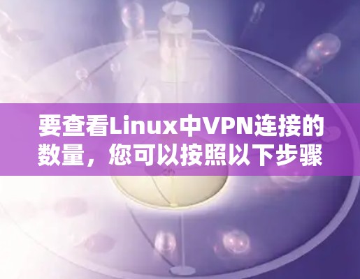 要查看Linux中VPN连接的数量，您可以按照以下步骤操作