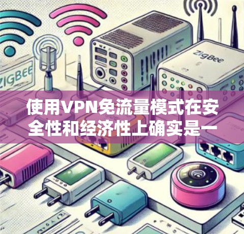 使用VPN免流量模式在安全性和经济性上确实是一个值得考虑的选择，但需谨慎评估其潜在风险。以下是使用VPN免流量模式时需要考虑的关键因素
