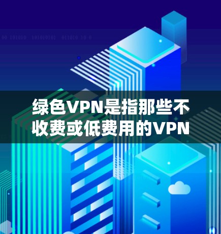 绿色VPN是指那些不收费或低费用的VPN服务，通常用于快速访问互联网内容或进行加密通信。绿色VPN通常不涉及付费功能，例如无需注册或使用特定的设备。以下是一些常见的绿色VPN推荐