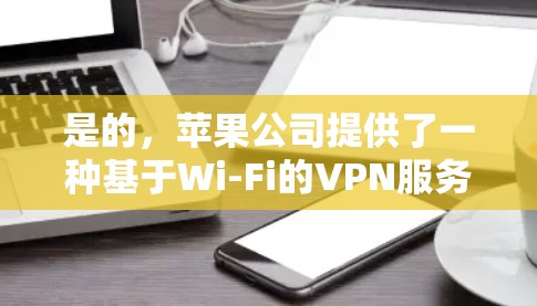 是的，苹果公司提供了一种基于Wi-Fi的VPN服务，称为Wi-FiVPN。这个服务允许用户在Wi-Fi网络中使用VPN，提供安全的网络访问