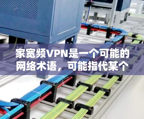 家宽频VPN是一个可能的网络术语，可能指代某个特定的网络服务品牌或产品。以下是对家宽频VPN的分析