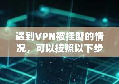 遇到VPN被挂断的情况，可以按照以下步骤进行排查和解决