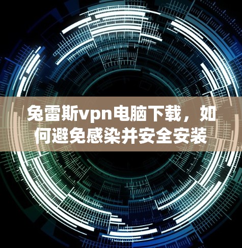 兔雷斯vpn电脑下载，如何避免感染并安全安装