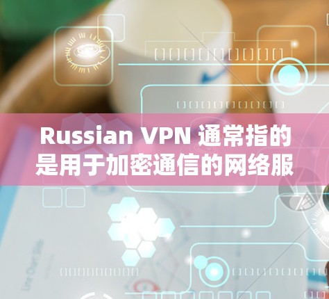 Russian VPN 通常指的是用于加密通信的网络服务，如VPN。虽然俄罗斯拥有自己的网络，但其网络环境和加密协议与西方国家有所不同，因此使用时需要谨慎。以下是一些可能的建议