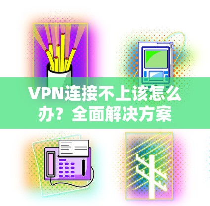VPN连接不上该怎么办？全面解决方案