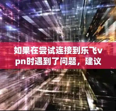 如果在尝试连接到乐飞vpn时遇到了问题，建议以下步骤进行排查