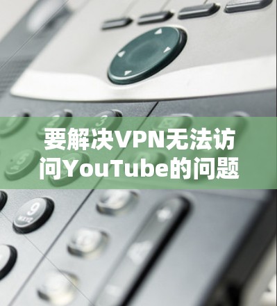 要解决VPN无法访问YouTube的问题，可以通过以下步骤进行调整