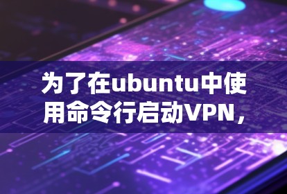 为了在ubuntu中使用命令行启动VPN，可以按照以下步骤进行