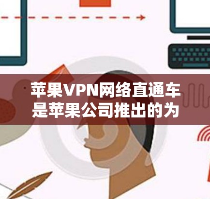 苹果VPN网络直通车是苹果公司推出的为用户提供的VPN服务，旨在通过技术手段保护用户数据安全，提升视频通话效率。以下是对该服务的详细分析