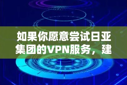 如果你愿意尝试日亚集团的VPN服务，建议按照以下步骤操作