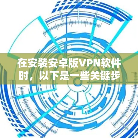 在安装安卓版VPN软件时，以下是一些关键步骤和建议