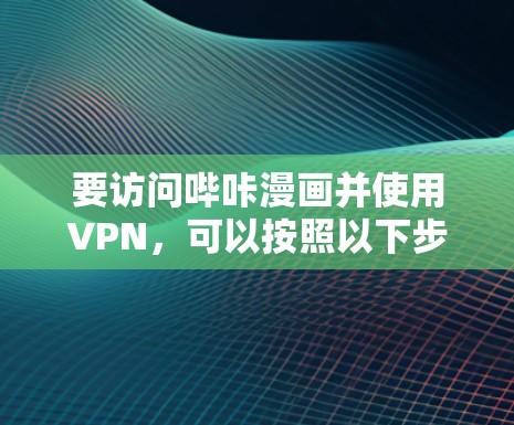 要访问哔咔漫画并使用VPN，可以按照以下步骤进行