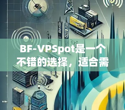 BF-VPSpot是一个不错的选择，适合需要安全访问互联网的用户。以下是一些关键点，帮助你更好地理解并决定是否使用