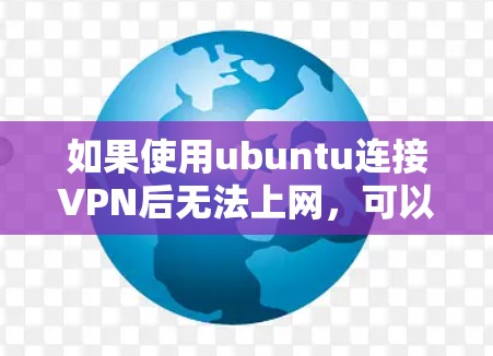 如果使用ubuntu连接VPN后无法上网，可以按照以下步骤进行排查和解决
