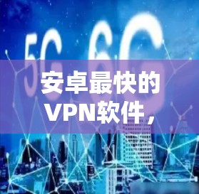 安卓最快的VPN软件，选择一个性能卓越的解决方案