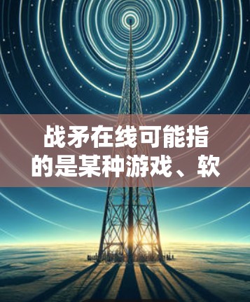 战矛在线可能指的是某种游戏、软件或应用程序，但具体含义可能因上下文而异。如果你指的是一个特定的应用程序或游戏，是否需要VPN取决于以下几个因素