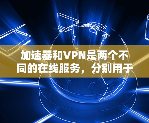 加速器和VPN是两个不同的在线服务，分别用于提升速度和保护数据安全，使用场景和功能有所不同
