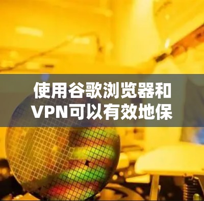 使用谷歌浏览器和VPN可以有效地保护你的网络环境和数据安全。以下是详细的步骤和方法