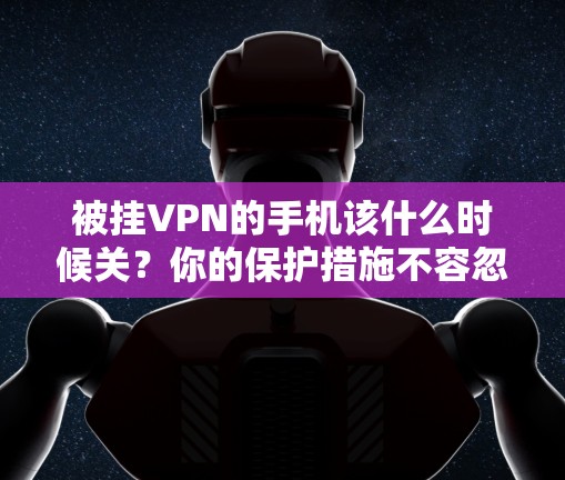 被挂VPN的手机该什么时候关？你的保护措施不容忽视