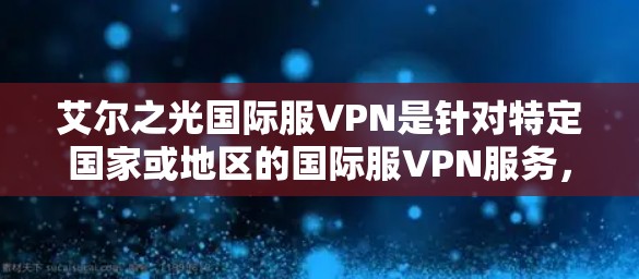 艾尔之光国际服VPN是针对特定国家或地区的国际服VPN服务，提供加密连接、多端登录、流量控制等功能，帮助用户安全访问网络资源。以下是详细的解释