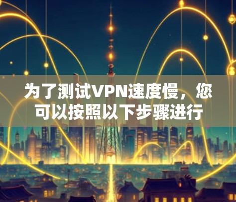 为了测试VPN速度慢，您可以按照以下步骤进行
