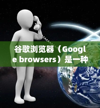 谷歌浏览器（Google browsers）是一种用于访问互联网网页和应用的浏览器，支持多种浏览器插件，方便跨平台使用。以下是一些常用的谷歌浏览器和它们的使用方法