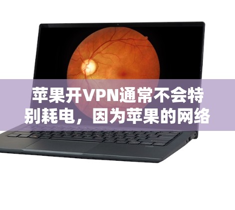 苹果开VPN通常不会特别耗电，因为苹果的网络服务和应用都是经过优化的，能够有效管理能源消耗。然而，如果你对能源管理感兴趣，可以考虑以下几点