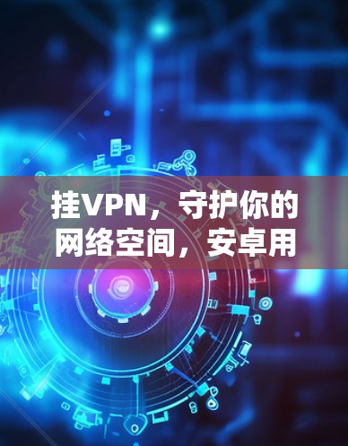 挂VPN，守护你的网络空间，安卓用户必看的 VPN 设置指南