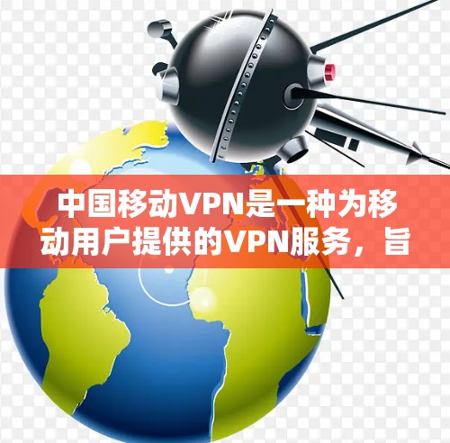 中国移动VPN是一种为移动用户提供的VPN服务，旨在提供更好的网络体验、数据安全以及隐私保护。以下是关于中国移动VPN的详细介绍