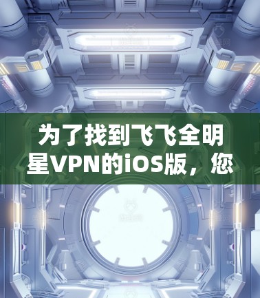 为了找到飞飞全明星VPN的iOS版，您可以按照以下步骤进行