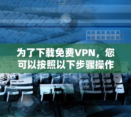为了下载免费VPN，您可以按照以下步骤操作