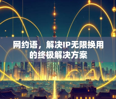 网约语，解决IP无限换用的终极解决方案