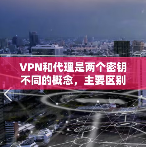 VPN和代理是两个密钥不同的概念，主要区别如下