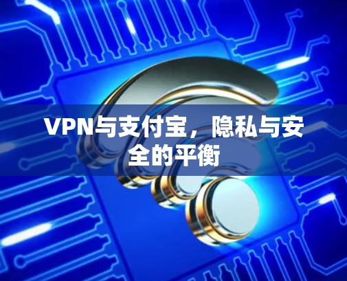 VPN与支付宝，隐私与安全的平衡
