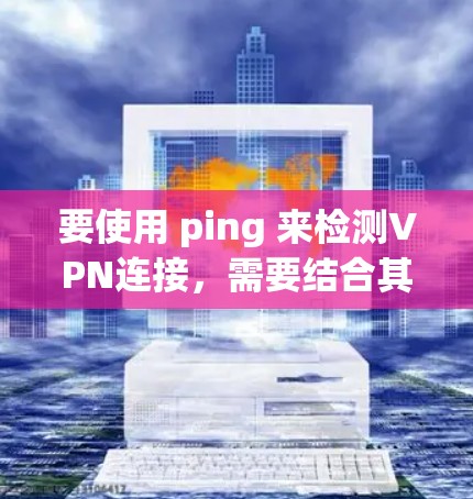 要使用 ping 来检测VPN连接，需要结合其他工具来综合分析。以下是逐步的建议