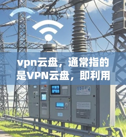 vpn云盘，通常指的是VPN云盘，即利用VPN技术来存储和分享文件的云服务。这些云盘通常提供加密存储、文件分发、多设备访问、备份和安全传输的功能